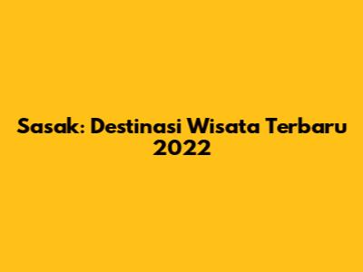 Sasak: Destinasi Wisata Terbaru 2022