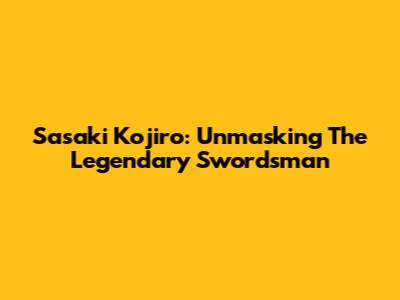 Sasaki Kojiro: Unmasking The Legendary Swordsman
