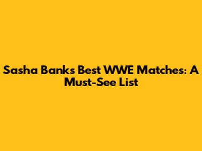 Sasha Banks' Best WWE Matches: A Must-See List