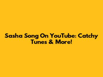 Sasha Song On YouTube: Catchy Tunes & More!