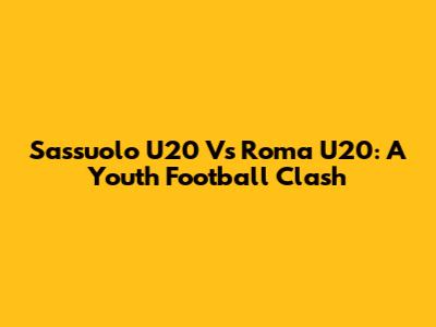 Sassuolo U20 Vs Roma U20: A Youth Football Clash