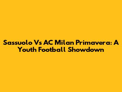 Sassuolo Vs AC Milan Primavera: A Youth Football Showdown