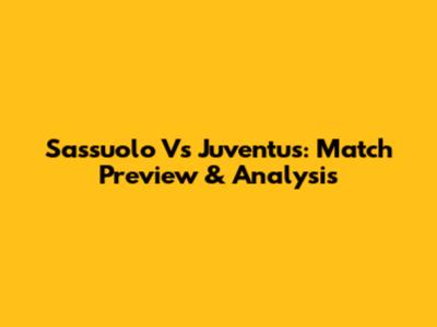 Sassuolo Vs Juventus: Match Preview & Analysis