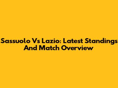 Sassuolo Vs Lazio: Latest Standings And Match Overview