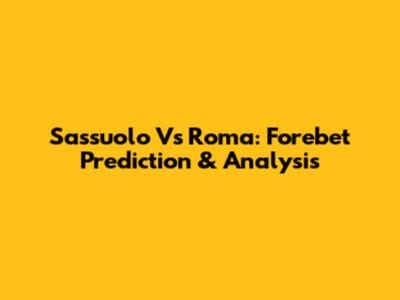 Sassuolo Vs Roma: Forebet Prediction & Analysis