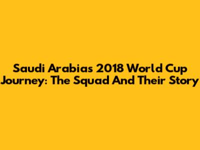 Saudi Arabia's 2018 World Cup Journey: The Squad And Their Story