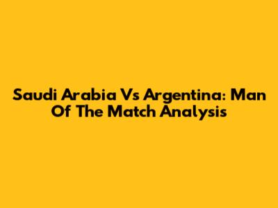 Saudi Arabia Vs Argentina: Man Of The Match Analysis
