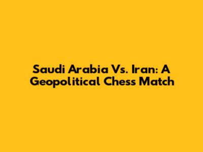 Saudi Arabia Vs. Iran: A Geopolitical Chess Match