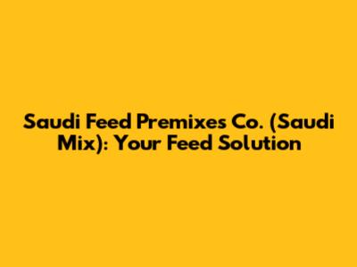 Saudi Feed Premixes Co. (Saudi Mix): Your Feed Solution
