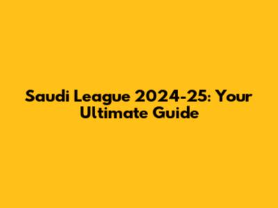 Saudi League 2024-25: Your Ultimate Guide