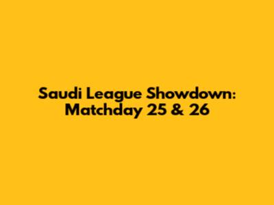 Saudi League Showdown: Matchday 25 & 26