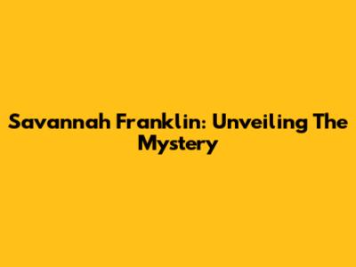 Savannah Franklin: Unveiling The Mystery