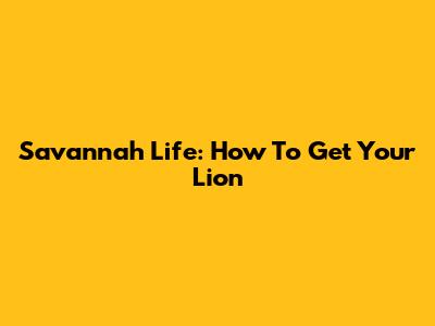 Savannah Life: How To Get Your Lion