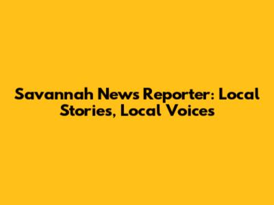 Savannah News Reporter: Local Stories, Local Voices