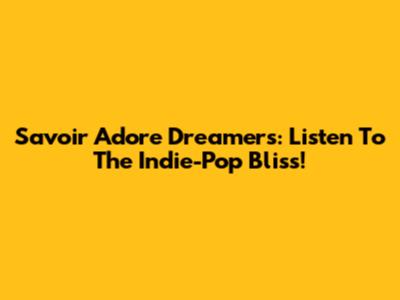 Savoir Adore Dreamers: Listen To The Indie-Pop Bliss!