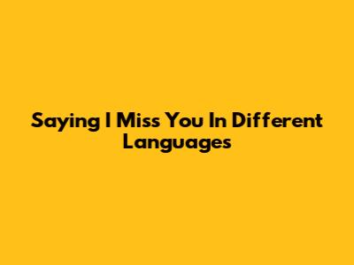 Saying "I Miss You" In Different Languages