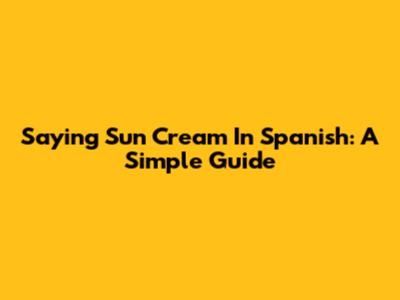 Saying Sun Cream In Spanish: A Simple Guide