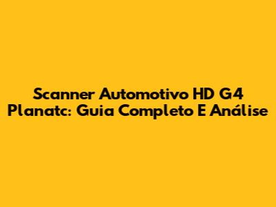 Scanner Automotivo HD G4 Planatc: Guia Completo E Análise