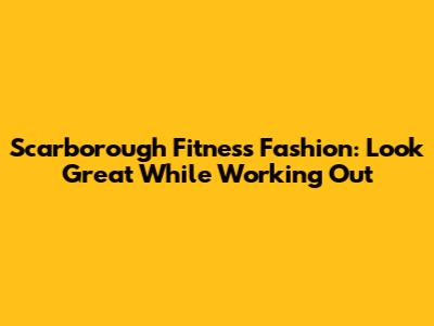 Scarborough Fitness Fashion: Look Great While Working Out