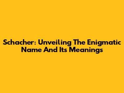 Schacher: Unveiling The Enigmatic Name And Its Meanings