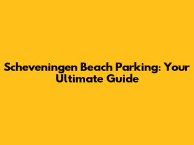 Scheveningen Beach Parking: Your Ultimate Guide
