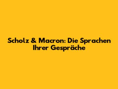 Scholz & Macron: Die Sprachen Ihrer Gespräche