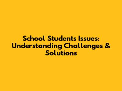 School Students Issues: Understanding Challenges & Solutions