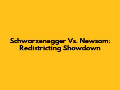 Schwarzenegger Vs. Newsom: Redistricting Showdown