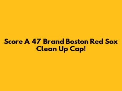 Score A '47 Brand Boston Red Sox Clean Up Cap!
