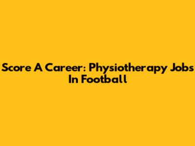 Score A Career: Physiotherapy Jobs In Football