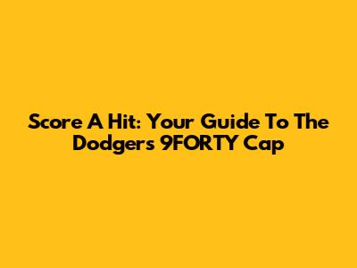 Score A Hit: Your Guide To The Dodgers 9FORTY Cap