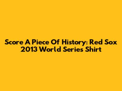 Score A Piece Of History: Red Sox 2013 World Series Shirt