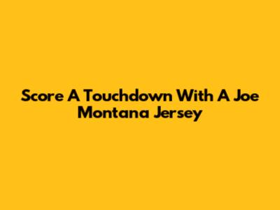 Score A Touchdown With A Joe Montana Jersey
