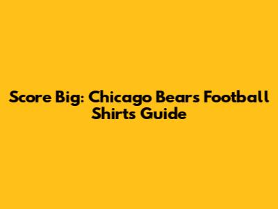 Score Big: Chicago Bears Football Shirts Guide