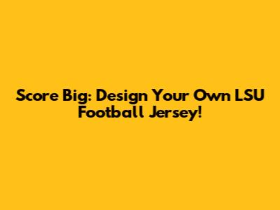 Score Big: Design Your Own LSU Football Jersey!