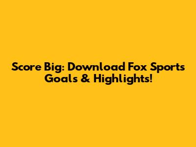 Score Big: Download Fox Sports Goals & Highlights!