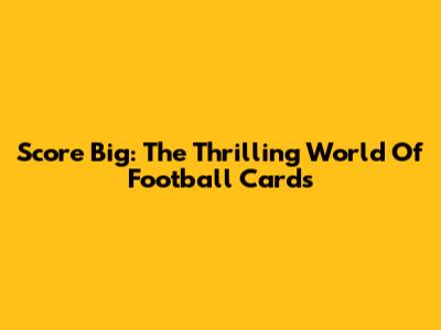 Score Big: The Thrilling World Of Football Cards