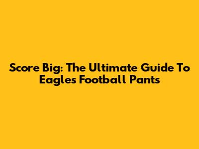Score Big: The Ultimate Guide To Eagles Football Pants