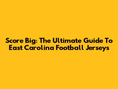 Score Big: The Ultimate Guide To East Carolina Football Jerseys