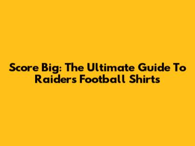 Score Big: The Ultimate Guide To Raiders Football Shirts
