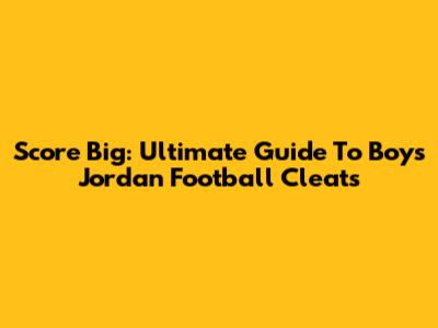Score Big: Ultimate Guide To Boys' Jordan Football Cleats