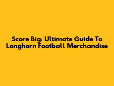 Score Big: Ultimate Guide To Longhorn Football Merchandise