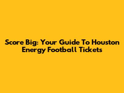 Score Big: Your Guide To Houston Energy Football Tickets