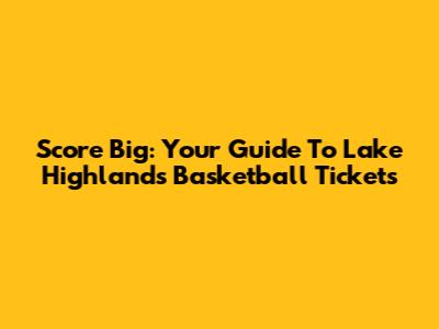 Score Big: Your Guide To Lake Highlands Basketball Tickets