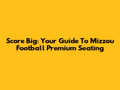 Score Big: Your Guide To Mizzou Football Premium Seating