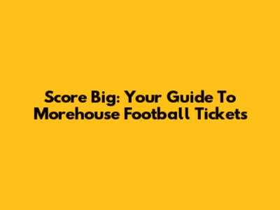 Score Big: Your Guide To Morehouse Football Tickets
