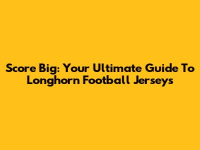 Score Big: Your Ultimate Guide To Longhorn Football Jerseys