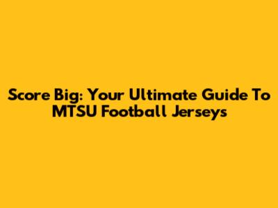 Score Big: Your Ultimate Guide To MTSU Football Jerseys