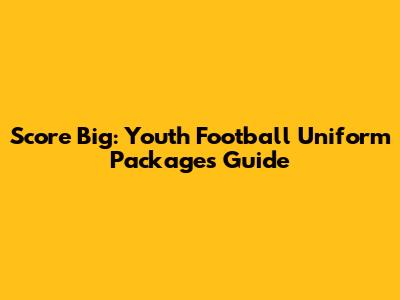 Score Big: Youth Football Uniform Packages Guide