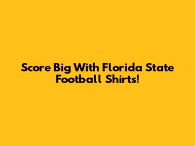 Score Big With Florida State Football Shirts!